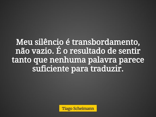 Meu silêncio é transbordamento, não vazio. É o resultado de sentir tanto que nenhuma palavra parece suficiente para traduzir.... Frase de Tiago Scheimann.