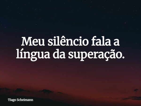 Meu silêncio fala a língua da superação.... Frase de Tiago Scheimann.