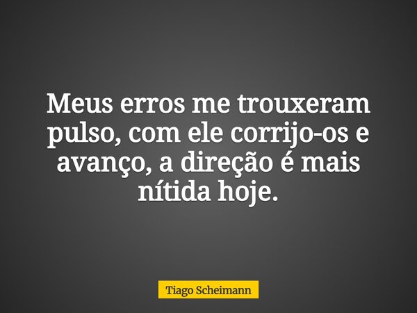 Meus erros me trouxeram pulso, com ele corrijo-os e avanço, a direção é mais nítida hoje.... Frase de Tiago Scheimann.
