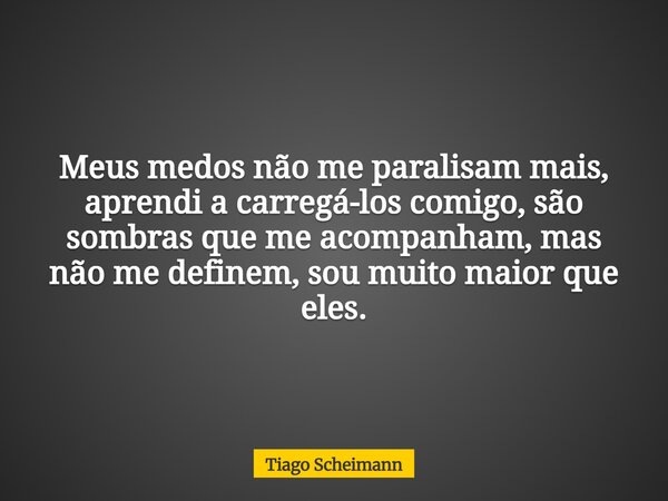 Meus medos não me paralisam mais, aprendi a carregá-los comigo, são sombras que me acompanham, mas não me definem, sou muito maior que eles.... Frase de Tiago Scheimann.