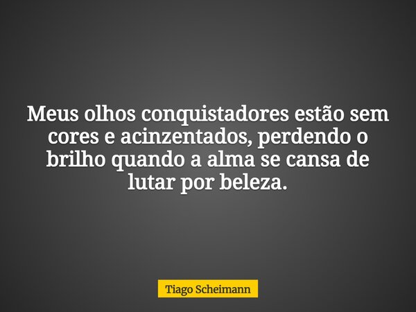 Meus olhos conquistadores estão sem cores e acinzentados, perdendo o brilho quando a alma se cansa de lutar por beleza.... Frase de Tiago Scheimann.