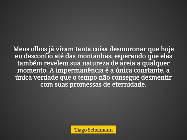 Meus olhos já viram tanta coisa desmoronar que hoje eu desconfio até das montanhas, esperando que elas também revelem sua natureza de areia a qualquer momento. ... Frase de Tiago Scheimann.