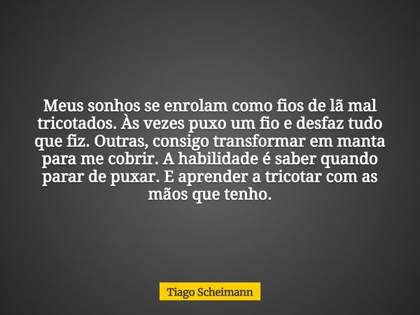 Meus sonhos se enrolam como fios de lã mal tricotados. Às vezes puxo um fio e desfaz tudo que fiz. Outras, consigo transformar em manta para me cobrir. A habili... Frase de Tiago Scheimann.