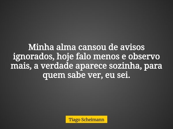 Minha alma cansou de avisos ignorados, hoje falo menos e observo mais, a verdade aparece sozinha, para quem sabe ver, eu sei.... Frase de Tiago Scheimann.