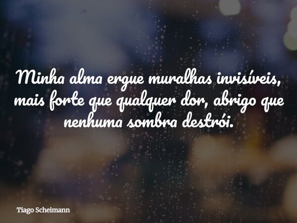 Minha alma ergue muralhas invisíveis, mais forte que qualquer dor, abrigo que nenhuma sombra destrói.... Frase de Tiago Scheimann.