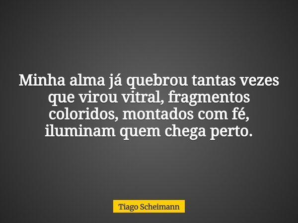 Minha alma já quebrou tantas vezes que virou vitral, fragmentos coloridos, montados com fé, iluminam quem chega perto.... Frase de Tiago Scheimann.
