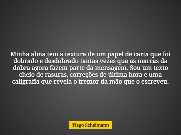 Minha alma tem a textura de um papel de carta que foi dobrado e desdobrado tantas vezes que as marcas da dobra agora fazem parte da mensagem. Sou um texto cheio... Frase de Tiago Scheimann.