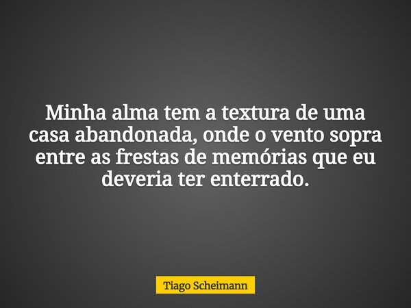 Minha alma tem a textura de uma casa abandonada, onde o vento sopra entre as frestas de memórias que eu deveria ter enterrado.... Frase de Tiago Scheimann.