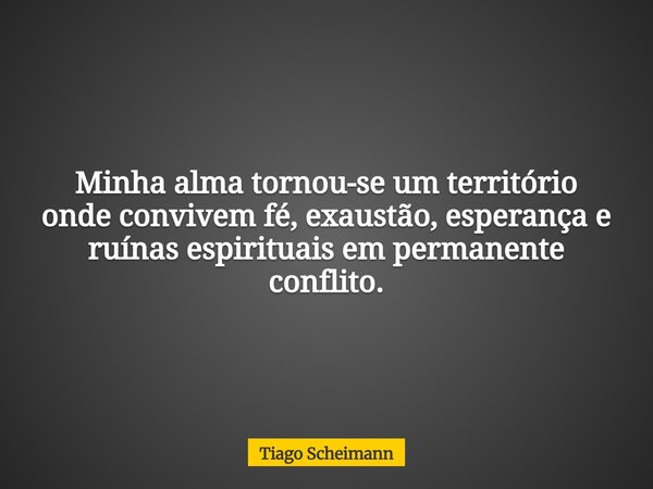 Minha alma tornou-se um território onde convivem fé, exaustão, esperança e ruínas espirituais em permanente conflito.... Frase de Tiago Scheimann.