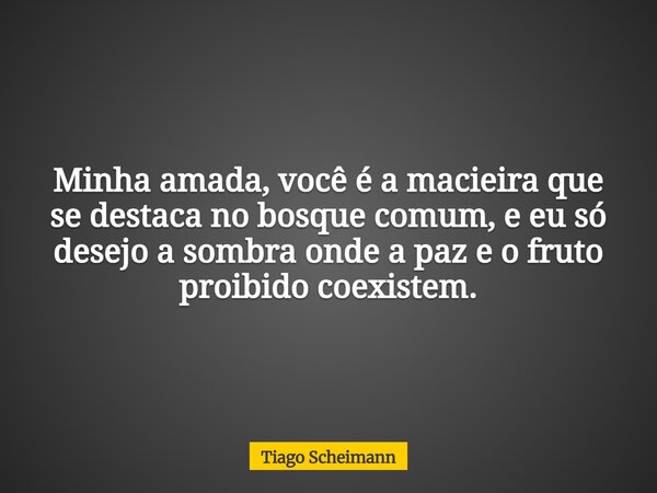 Minha amada, você é a macieira que se destaca no bosque comum, e eu só desejo a sombra onde a paz e o fruto proibido coexistem.... Frase de Tiago Scheimann.