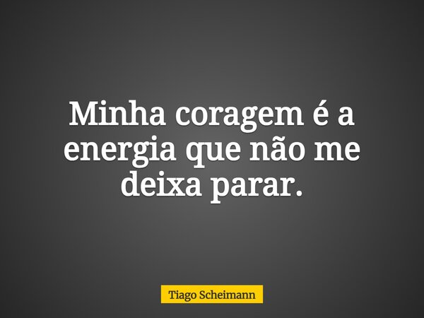 Minha coragem é a energia que não me deixa parar.... Frase de Tiago Scheimann.