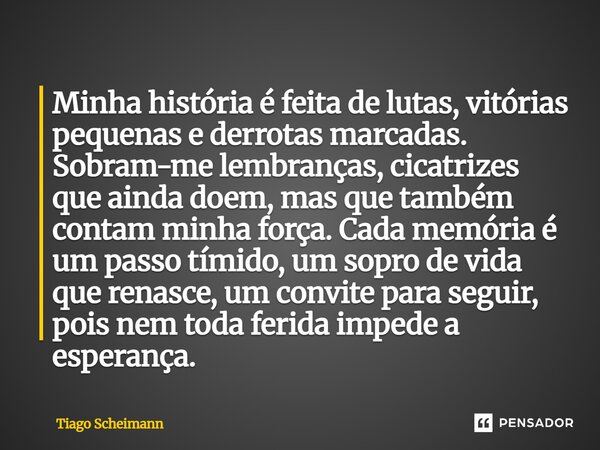 Minha história é feita de lutas, vitórias pequenas e derrotas marcadas. Sobram-me lembranças, cicatrizes que ainda doem, mas que também contam minha força. Cad... Frase de Tiago Scheimann.