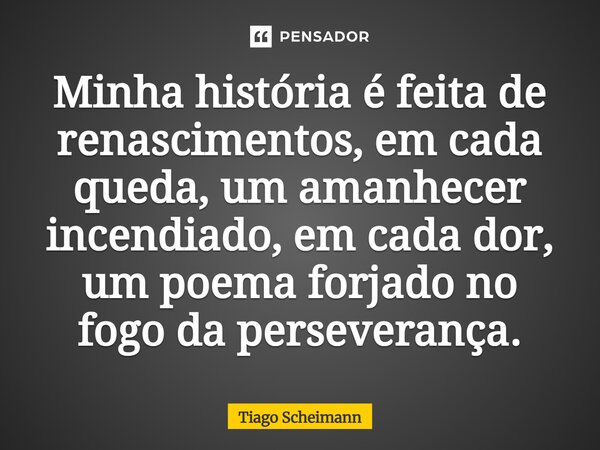 ⁠Minha história é feita de renascimentos, em cada queda, um amanhecer incendiado, em cada dor, um poema forjado no fogo da perseverança.... Frase de Tiago Scheimann.