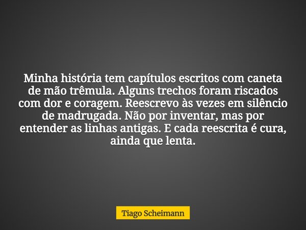 Minha história tem capítulos escritos com caneta de mão trêmula. Alguns trechos foram riscados com dor e coragem. Reescrevo às vezes em silêncio de madrugada. N... Frase de Tiago Scheimann.