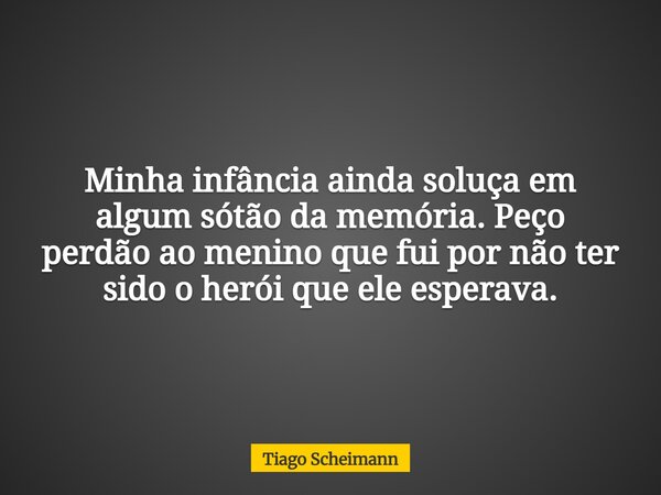 Minha infância ainda soluça em algum sótão da memória. Peço perdão ao menino que fui por não ter sido o herói que ele esperava.... Frase de Tiago Scheimann.