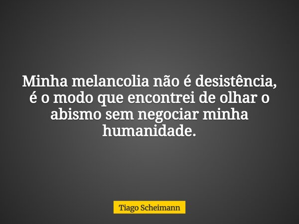 Minha melancolia não é desistência, é o modo que encontrei de olhar o abismo sem negociar minha humanidade.... Frase de Tiago Scheimann.