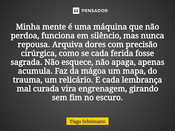 ⁠Minha mente é uma máquina que não perdoa, funciona em silêncio, mas nunca repousa. Arquiva dores com precisão cirúrgica, como se cada ferida fosse sagrada. Não... Frase de Tiago Scheimann.