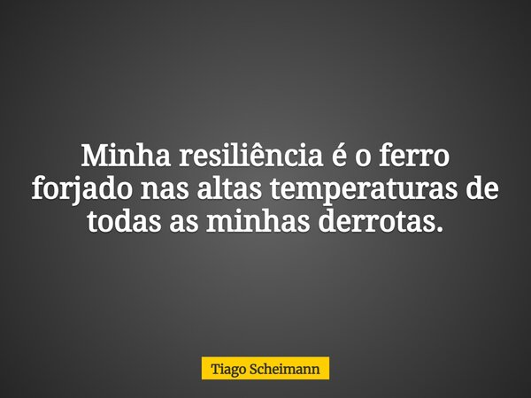 Minha resiliência é o ferro forjado nas altas temperaturas de todas as minhas derrotas.... Frase de Tiago Scheimann.