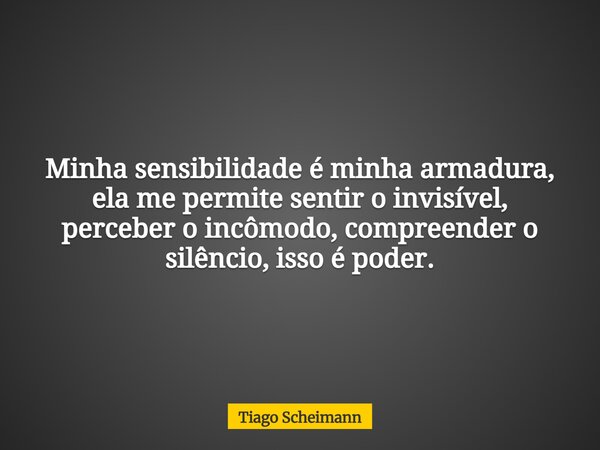 Minha sensibilidade é minha armadura, ela me permite sentir o invisível, perceber o incômodo, compreender o silêncio, isso é poder.... Frase de Tiago Scheimann.
