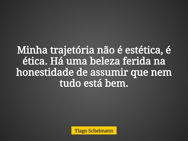 Minha trajetória não é estética, é ética. Há uma beleza ferida na honestidade de assumir que nem tudo está bem.... Frase de Tiago Scheimann.