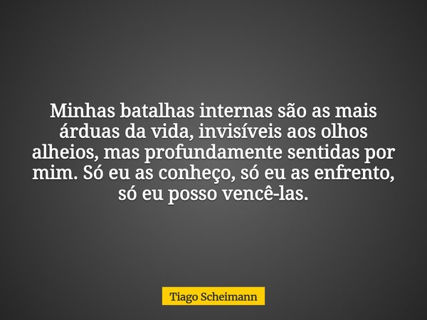 Minhas batalhas internas são as mais árduas da vida, invisíveis aos olhos alheios, mas profundamente sentidas por mim. Só eu as conheço, só eu as enfrento, só e... Frase de Tiago Scheimann.