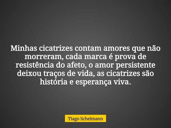 Minhas cicatrizes contam amores que não morreram, cada marca é prova de resistência do afeto, o amor persistente deixou traços de vida, as cicatrizes são histór... Frase de Tiago Scheimann.