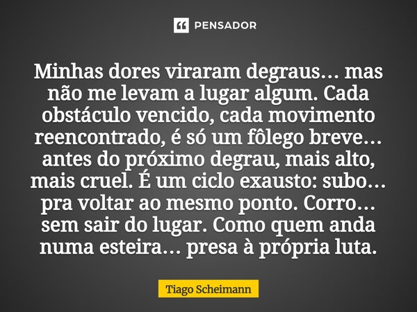 Minhas dores viraram degraus… mas não me levam a lugar algum. Cada obstáculo vencido, cada movimento reencontrado, é só um fôlego breve… antes do próximo degra... Frase de Tiago Scheimann.
