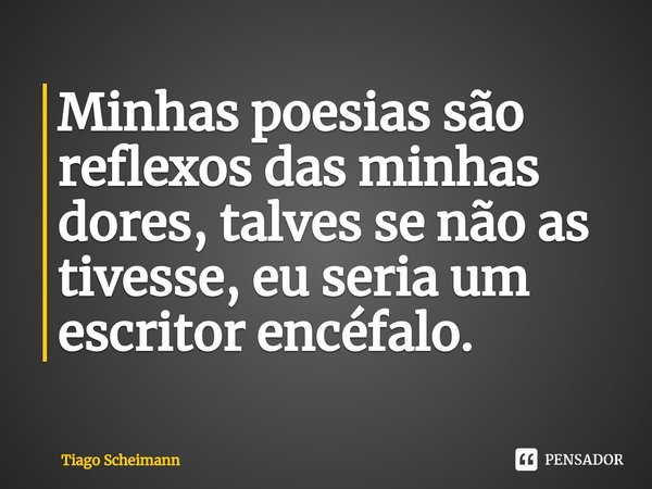 ⁠Minhas poesias são reflexos das minhas dores, talves se não as tivesse, eu seria um escritor encéfalo.... Frase de Tiago Scheimann.