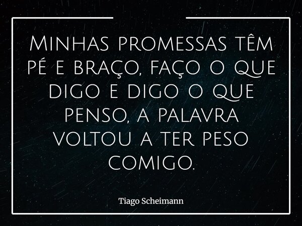 Minhas promessas têm pé e braço, faço o que digo e digo o que penso, a palavra voltou a ter peso comigo.... Frase de Tiago Scheimann.