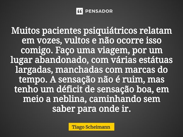 ⁠Muitos pacientes psiquiátricos relatam em vozes, vultos e não ocorre isso comigo. Faço uma viagem, por um lugar abandonado, com várias estátuas largadas, manch... Frase de Tiago Scheimann.