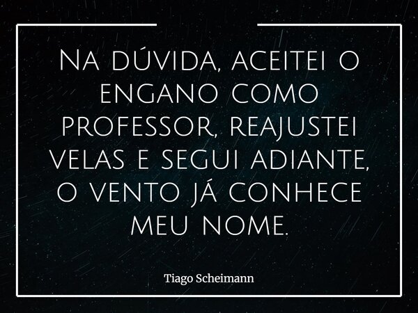Na dúvida, aceitei o engano como professor, reajustei velas e segui adiante, o vento já conhece meu nome.... Frase de Tiago Scheimann.