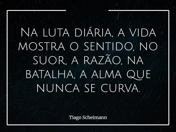 Na luta diária, a vida mostra o sentido, no suor, a razão, na batalha, a alma que nunca se curva.... Frase de Tiago Scheimann.