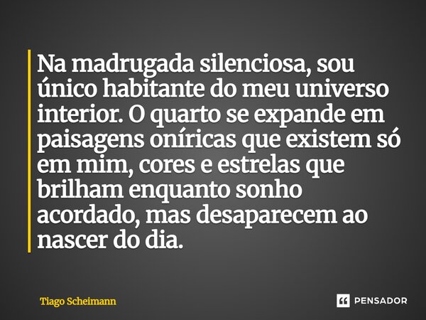 Na madrugada silenciosa, sou único habitante do meu universo interior. O quarto se expande em paisagens oníricas que existem só em mim, cores e estrelas que br... Frase de Tiago Scheimann.