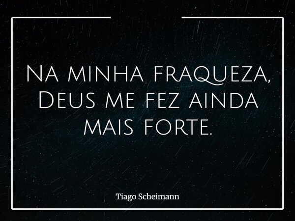 Na minha fraqueza, Deus me fez ainda mais forte.... Frase de Tiago Scheimann.