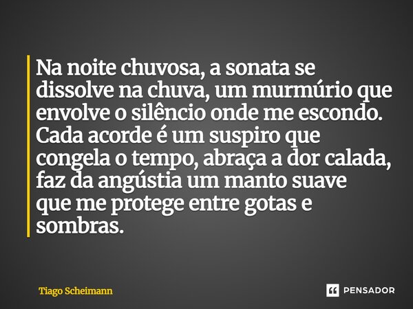Na noite chuvosa, a sonata se dissolve na chuva, um murmúrio que envolve o silêncio onde me escondo. Cada acorde é um suspiro que congela o tempo, abraça a dor... Frase de Tiago Scheimann.