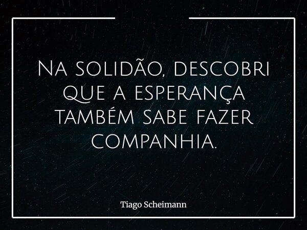 Na solidão, descobri que a esperança também sabe fazer companhia.... Frase de Tiago Scheimann.