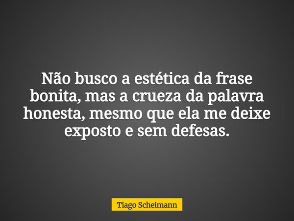 Não busco a estética da frase bonita, mas a crueza da palavra honesta, mesmo que ela me deixe exposto e sem defesas.... Frase de Tiago Scheimann.