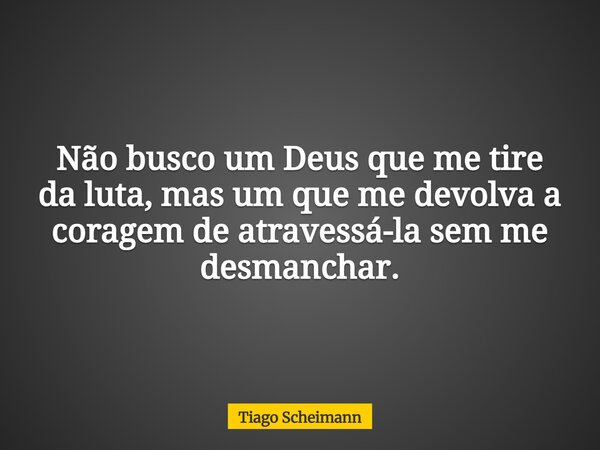 Não busco um Deus que me tire da luta, mas um que me devolva a coragem de atravessá-la sem me desmanchar.... Frase de Tiago Scheimann.