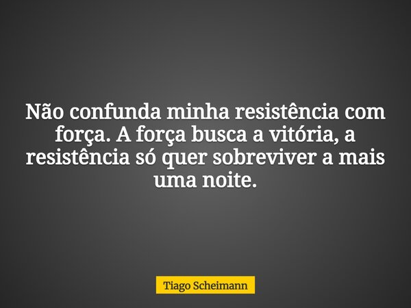 Não confunda minha resistência com força. A força busca a vitória, a resistência só quer sobreviver a mais uma noite.... Frase de Tiago Scheimann.