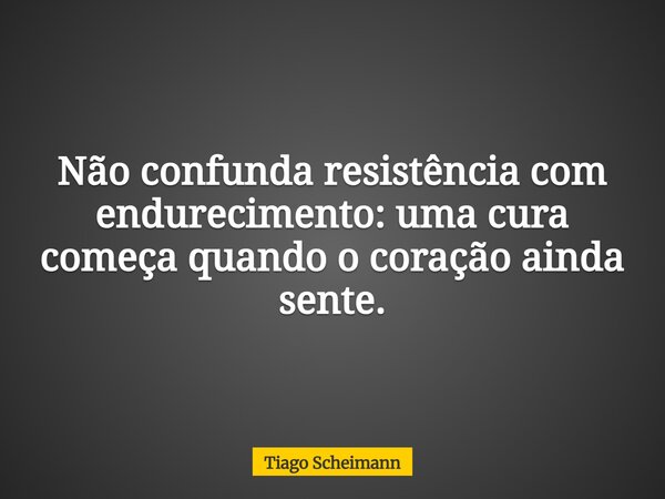 Não confunda resistência com endurecimento: uma cura começa quando o coração ainda sente.... Frase de Tiago Scheimann.