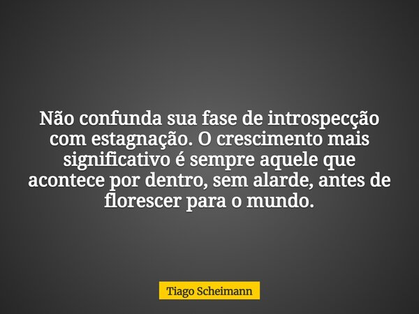 Não confunda sua fase de introspecção com estagnação. O crescimento mais significativo é sempre aquele que acontece por dentro, sem alarde, antes de florescer p... Frase de Tiago Scheimann.