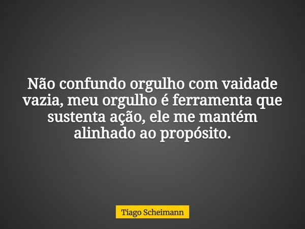 Não confundo orgulho com vaidade vazia, meu orgulho é ferramenta que sustenta ação, ele me mantém alinhado ao propósito.... Frase de Tiago Scheimann.