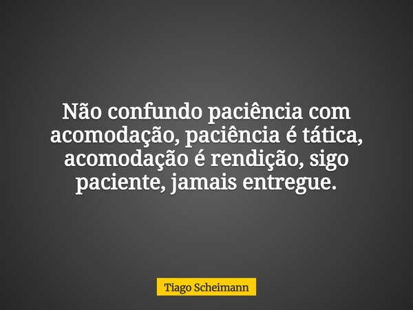 Não confundo paciência com acomodação, paciência é tática, acomodação é rendição, sigo paciente, jamais entregue.... Frase de Tiago Scheimann.