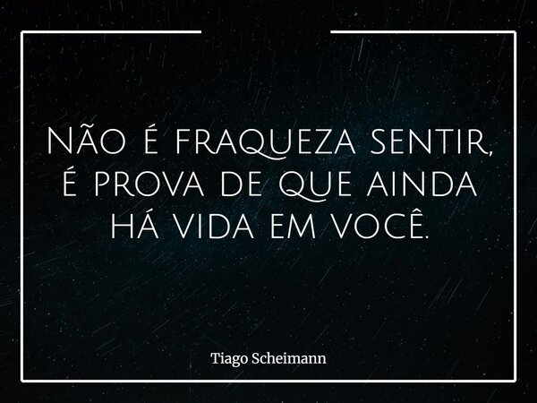 Não é fraqueza sentir, é prova de que ainda há vida em você.... Frase de Tiago Scheimann.