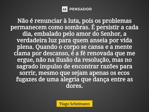 Não é renunciar à luta, pois os problemas permanecem como sombras. É persistir a cada dia, embalado pelo amor do Senhor, a verdadeira luz para quem anseia por ... Frase de Tiago Scheimann.