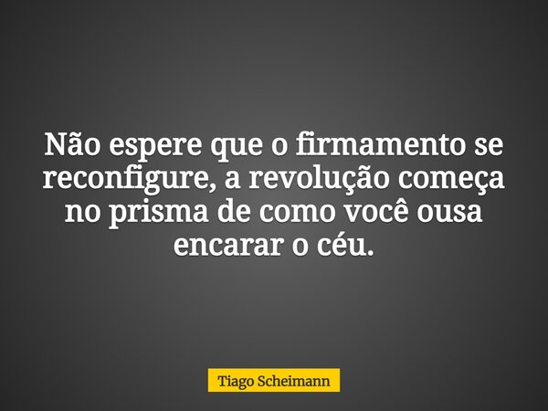 Não espere que o firmamento se reconfigure, a revolução começa no prisma de como você ousa encarar o céu.... Frase de Tiago Scheimann.