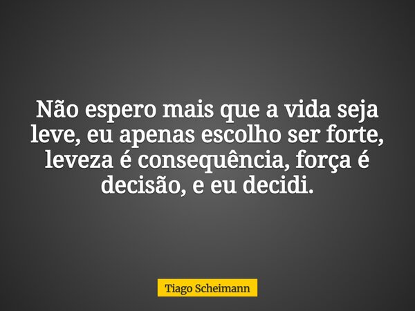 Não espero mais que a vida seja leve, eu apenas escolho ser forte, leveza é consequência, força é decisão, e eu decidi.... Frase de Tiago Scheimann.