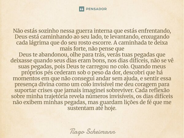 Não estás sozinho nessa guerra interna que estás enfrentando, Deus está caminhando ao seu lado, te levantando, enxugando cada lágrima que do seu rosto escorre. ... Frase de Tiago Scheimann.