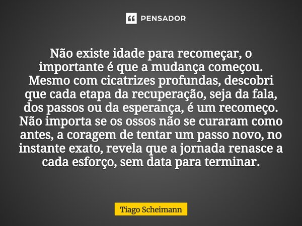 Não existe idade para recomeçar, o importante é que a mudança começou. Mesmo com cicatrizes profundas, descobri que cada etapa da recuperação, seja da fala, do... Frase de Tiago Scheimann.