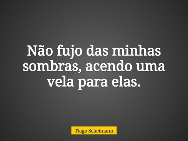 Não fujo das minhas sombras, acendo uma vela para elas.... Frase de Tiago Scheimann.